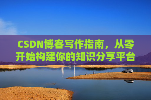 CSDN博客写作指南，从零开始构建你的知识分享平台